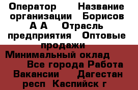 Оператор 1C › Название организации ­ Борисов А.А. › Отрасль предприятия ­ Оптовые продажи › Минимальный оклад ­ 25 000 - Все города Работа » Вакансии   . Дагестан респ.,Каспийск г.